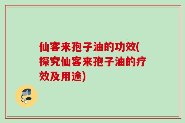 仙客来孢子油的功效(探究仙客来孢子油的疗效及用途)