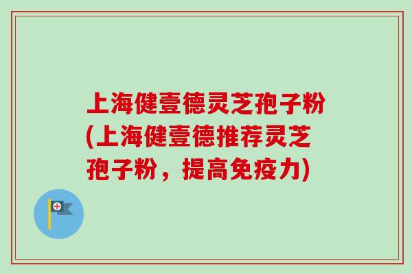 上海健壹德灵芝孢子粉(上海健壹德推荐灵芝孢子粉，提高免疫力)