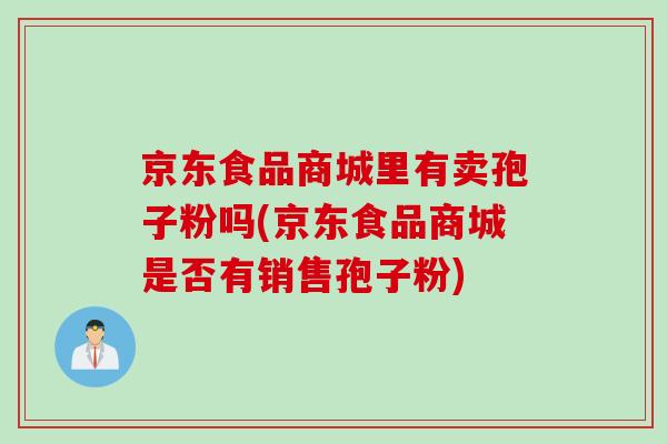 京东食品商城里有卖孢子粉吗(京东食品商城是否有销售孢子粉) 京东食品商城里有卖孢子粉吗(京东食品商城是否有销售孢子粉)