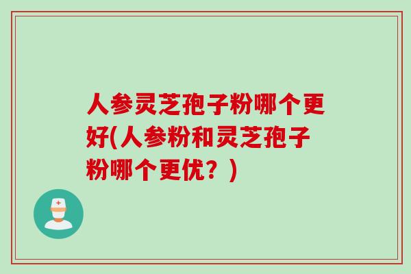 人参灵芝孢子粉哪个更好(人参粉和灵芝孢子粉哪个更优?) 人参灵芝孢子粉哪个更好(人参粉和灵芝孢子粉哪个更优?)