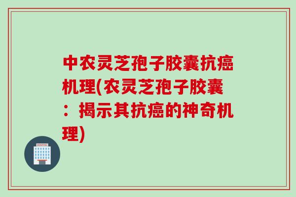 中农灵芝孢子胶囊抗机理(农灵芝孢子胶囊:揭示其抗的神奇机理) 中农灵芝孢子胶囊抗机理(农灵芝孢子胶囊:揭示其抗的神奇机理)