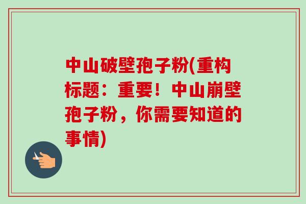中山破壁孢子粉(重构标题：重要！中山崩壁孢子粉，你需要知道的事情)