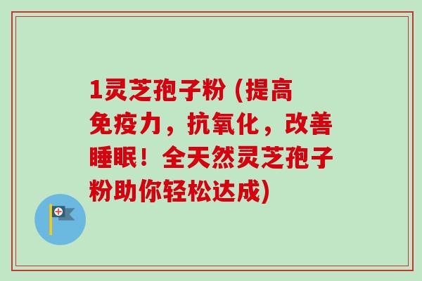 1灵芝孢子粉 (提高免疫力，抗氧化，改善睡眠！全天然灵芝孢子粉助你轻松达成)
