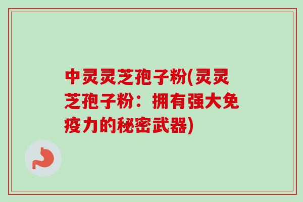 中灵灵芝孢子粉(灵灵芝孢子粉：拥有强大免疫力的秘密武器)