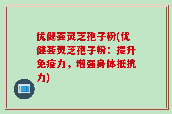 优健荟灵芝孢子粉(优健荟灵芝孢子粉：提升免疫力，增强身体抵抗力)