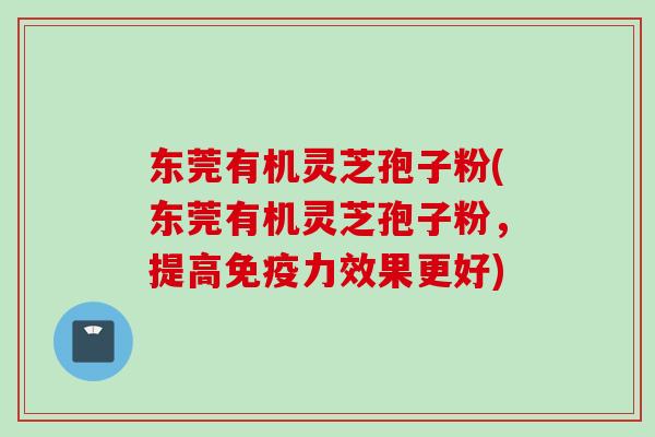 东莞有机灵芝孢子粉(东莞有机灵芝孢子粉，提高免疫力效果更好)