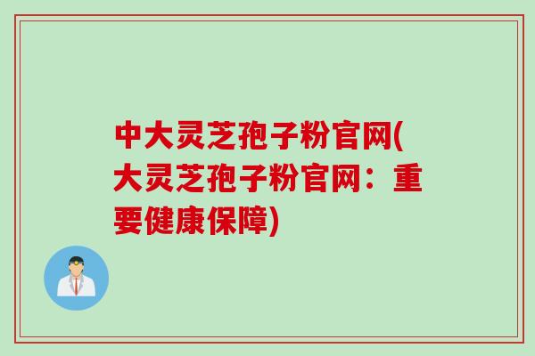中大灵芝孢子粉官网(大灵芝孢子粉官网：重要健康保障)