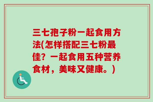 三七孢子粉一起食用方法(怎样搭配三七粉最佳？一起食用五种营养食材，美味又健康。)