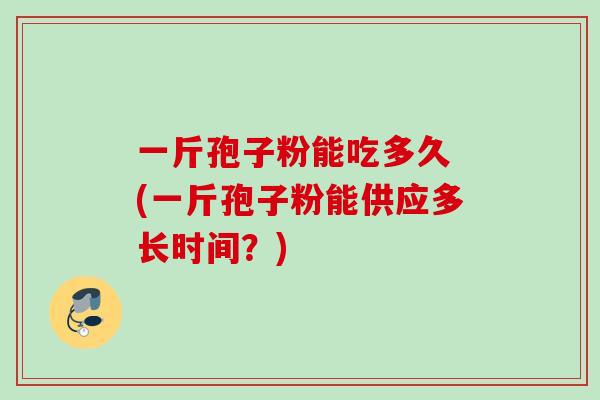 一斤孢子粉能吃多久 (一斤孢子粉能供应多长时间？)