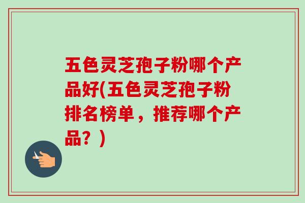 五色灵芝孢子粉哪个产品好(五色灵芝孢子粉排名榜单,推荐哪个产品?) 五色灵芝孢子粉哪个产品好(五色灵芝孢子粉排名榜单,推荐哪个产品?)
