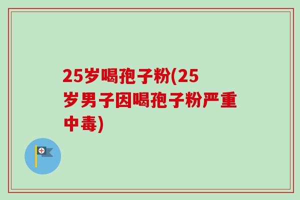 25岁喝孢子粉(25岁男子因喝孢子粉严重中毒)