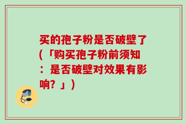 买的孢子粉是否破壁了(「购买孢子粉前须知：是否破壁对效果有影响？」)