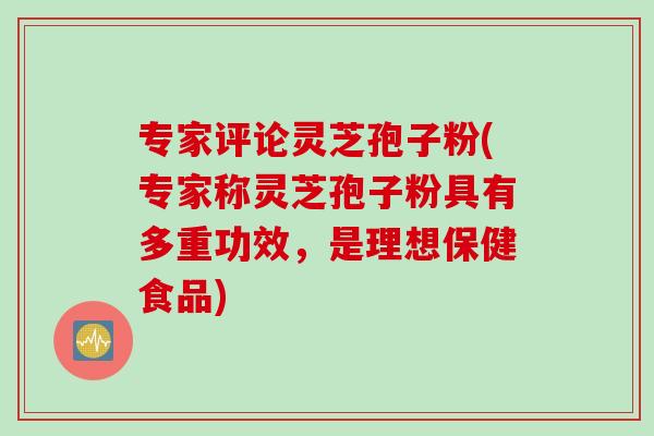 专家评论灵芝孢子粉(专家称灵芝孢子粉具有多重功效，是理想保健食品)