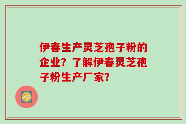 伊春生产灵芝孢子粉的企业？了解伊春灵芝孢子粉生产厂家？