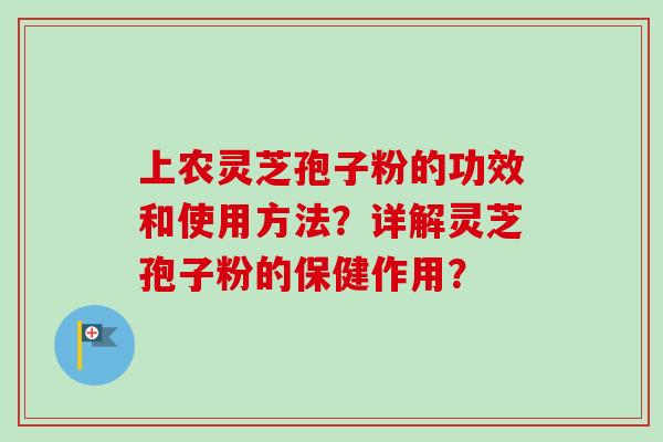上农灵芝孢子粉的功效和使用方法？详解灵芝孢子粉的保健作用？
