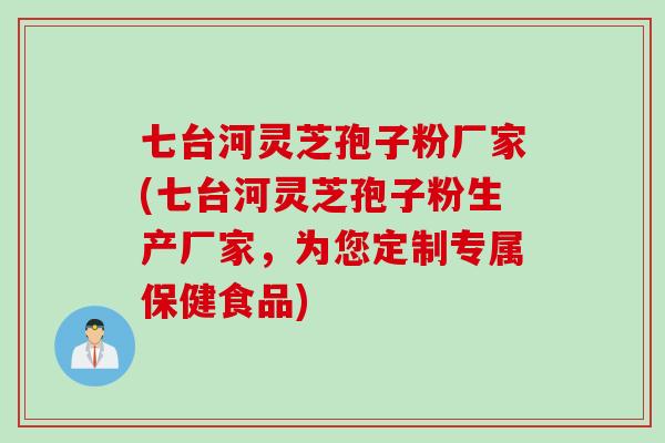 七台河灵芝孢子粉厂家(七台河灵芝孢子粉生产厂家，为您定制专属保健食品)