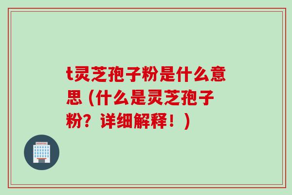 t灵芝孢子粉是什么意思 (什么是灵芝孢子粉?详细解释!) t灵芝孢子粉是什么意思 (什么是灵芝孢子粉?详细解释!)