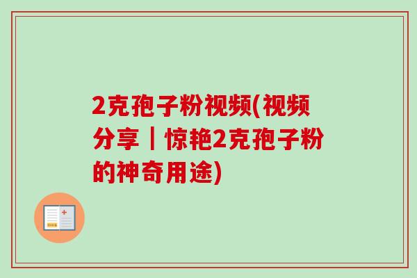 2克孢子粉视频(视频分享｜惊艳2克孢子粉的神奇用途)