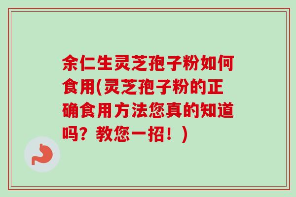 余仁生灵芝孢子粉如何食用(灵芝孢子粉的正确食用方法您真的知道吗？教您一招！)