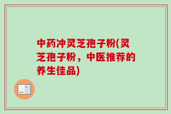 中药冲灵芝孢子粉(灵芝孢子粉，中医推荐的养生佳品)