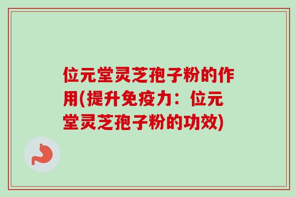 位元堂灵芝孢子粉的作用(提升免疫力：位元堂灵芝孢子粉的功效)
