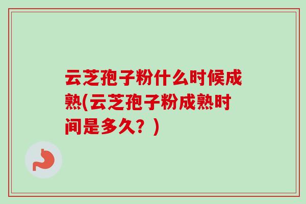 云芝孢子粉什么时候成熟(云芝孢子粉成熟时间是多久?) 云芝孢子粉什么时候成熟(云芝孢子粉成熟时间是多久?)