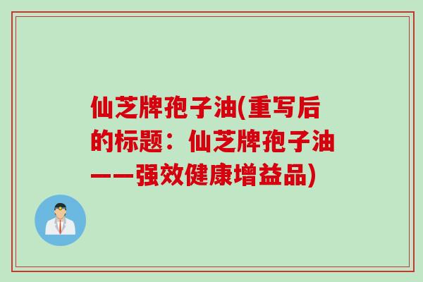 仙芝牌孢子油(重写后的标题:仙芝牌孢子油——强效健康增益品) 仙芝牌孢子油(重写后的标题:仙芝牌孢子油——强效健康增益品)