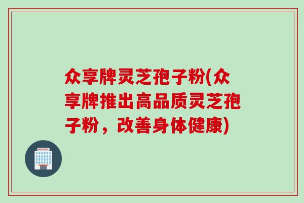 众享牌灵芝孢子粉(众享牌推出高品质灵芝孢子粉，改善身体健康)