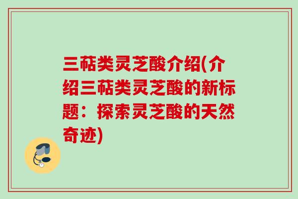 三萜类灵芝酸介绍(介绍三萜类灵芝酸的新标题：探索灵芝酸的天然奇迹)