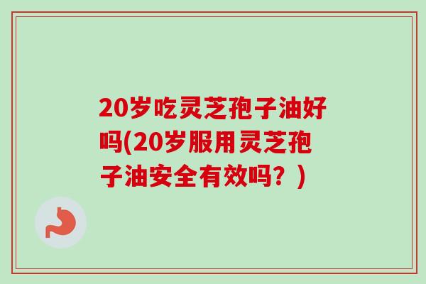 20岁吃灵芝孢子油好吗(20岁服用灵芝孢子油安全有效吗？)