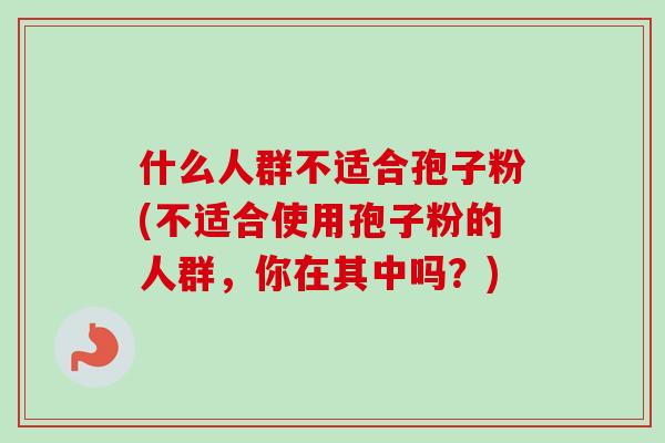 什么人群不适合孢子粉(不适合使用孢子粉的人群，你在其中吗？)