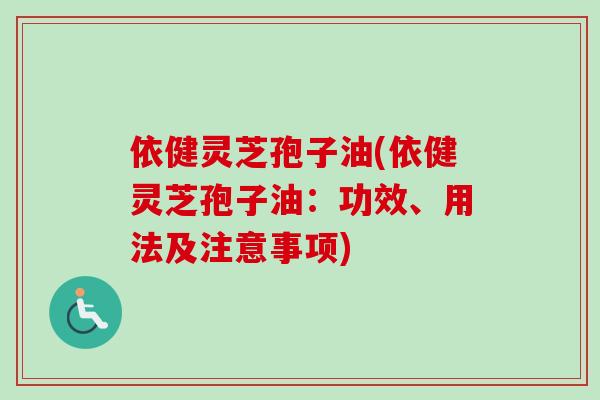依健灵芝孢子油(依健灵芝孢子油：功效、用法及注意事项)