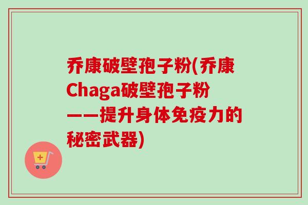 乔康破壁孢子粉(乔康Chaga破壁孢子粉——提升身体免疫力的秘密武器)
