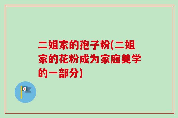 二姐家的孢子粉(二姐家的花粉成为家庭美学的一部分)