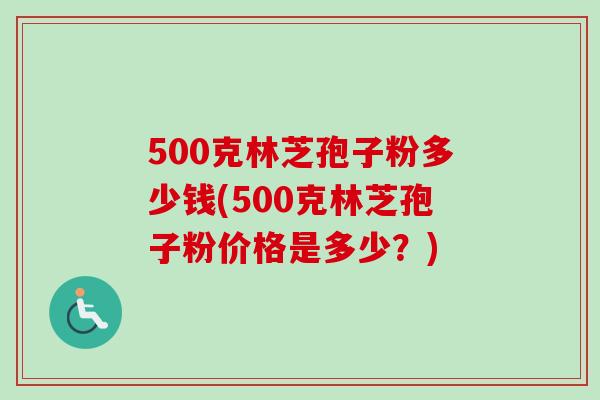 500克林芝孢子粉多少钱(500克林芝孢子粉价格是多少？)