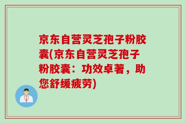 京东自营灵芝孢子粉胶囊(京东自营灵芝孢子粉胶囊：功效卓著，助您舒缓疲劳)