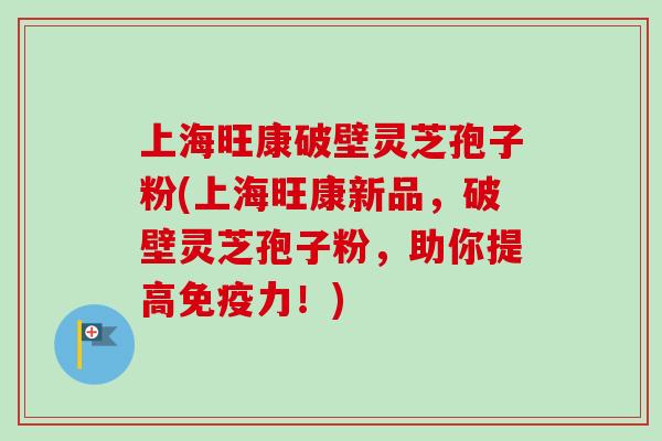 上海旺康破壁灵芝孢子粉(上海旺康新品，破壁灵芝孢子粉，助你提高免疫力！)