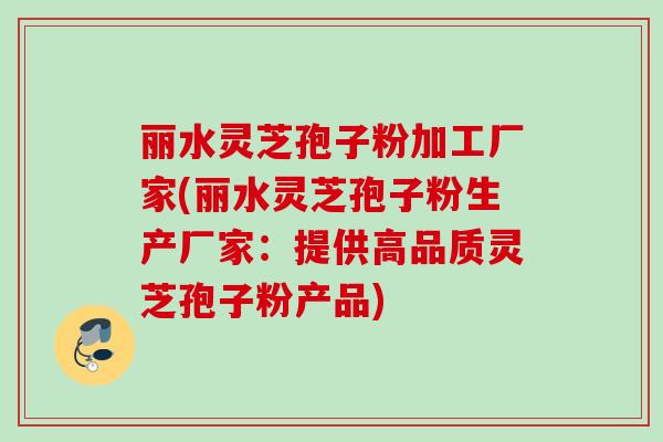 丽水灵芝孢子粉加工厂家(丽水灵芝孢子粉生产厂家：提供高品质灵芝孢子粉产品)