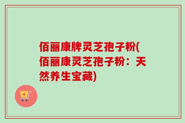 佰丽康牌灵芝孢子粉(佰丽康灵芝孢子粉：天然养生宝藏)
