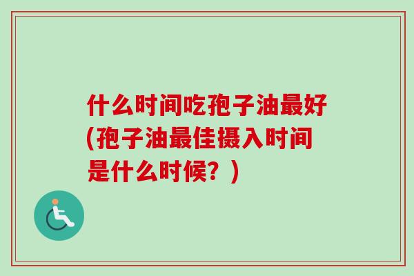 什么时间吃孢子油最好(孢子油最佳摄入时间是什么时候？)