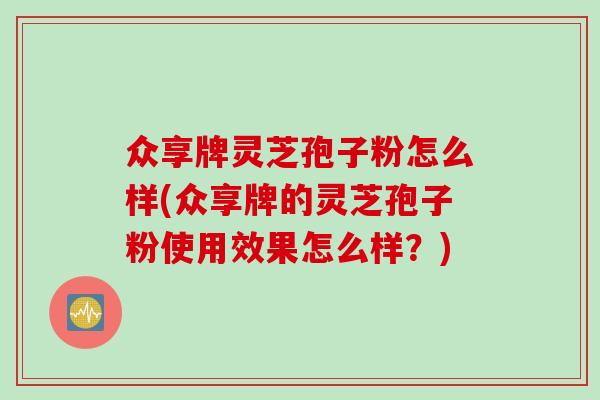 众享牌灵芝孢子粉怎么样(众享牌的灵芝孢子粉使用效果怎么样？)