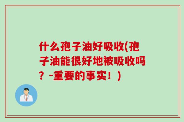 什么孢子油好吸收(孢子油能很好地被吸收吗？-重要的事实！)
