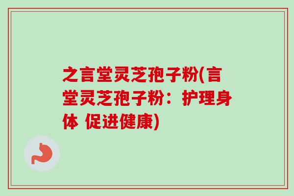 之言堂灵芝孢子粉(言堂灵芝孢子粉：护理身体 促进健康)