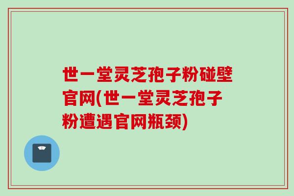 世一堂灵芝孢子粉碰壁官网(世一堂灵芝孢子粉遭遇官网瓶颈)