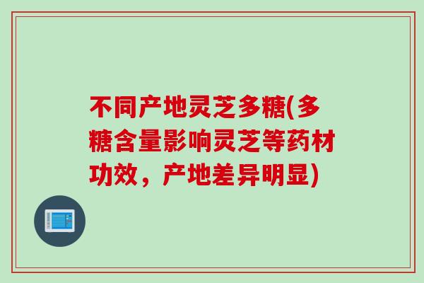 不同产地灵芝多糖(多糖含量影响灵芝等药材功效，产地差异明显)