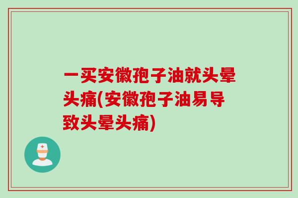 一买安徽孢子油就头晕头痛(安徽孢子油易导致头晕头痛)
