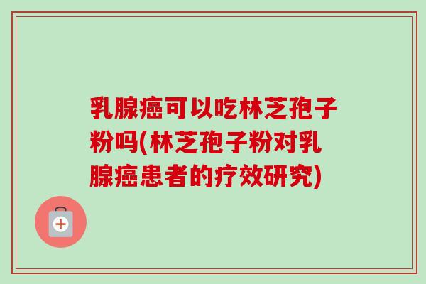 乳腺癌可以吃林芝孢子粉吗(林芝孢子粉对乳腺癌患者的疗效研究)