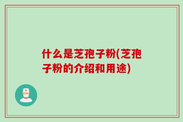 什么是芝孢子粉(芝孢子粉的介绍和用途)