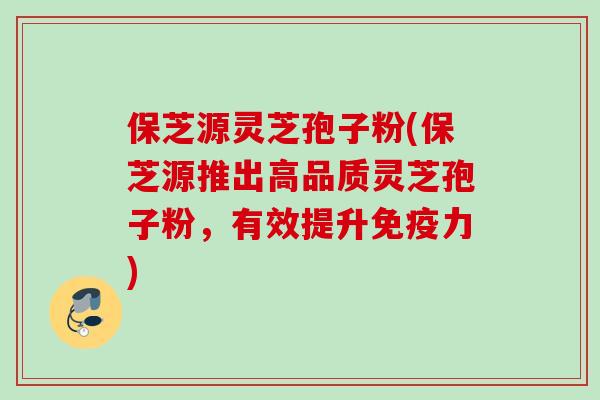 保芝源灵芝孢子粉(保芝源推出高品质灵芝孢子粉，有效提升免疫力)