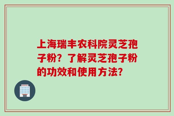 上海瑞丰农科院灵芝孢子粉？了解灵芝孢子粉的功效和使用方法？